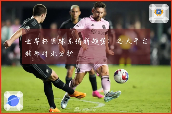 世界杯买球竞猜新趋势：各大平台赔率对比分析
