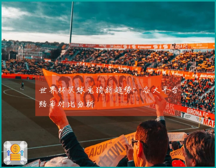 世界杯买球竞猜新趋势：各大平台赔率对比分析