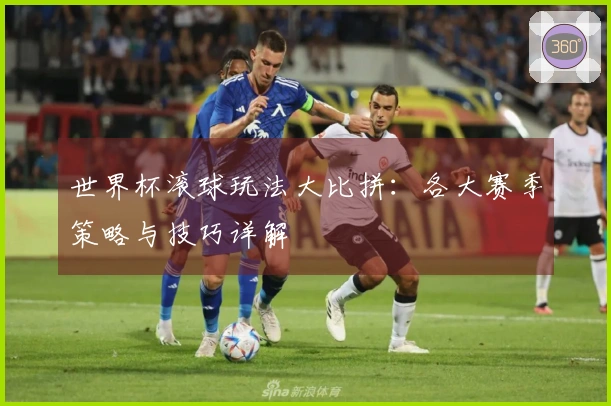 世界杯滚球玩法大比拼：各大赛季策略与技巧详解