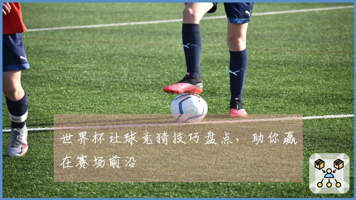 世界杯让球竞猜技巧盘点，助你赢在赛场前沿