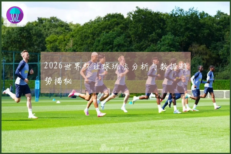 2026世界杯让球玩法分析与数据趋势揭秘
