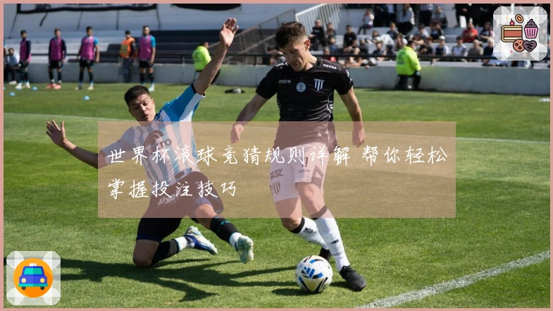 世界杯滚球竞猜规则详解 帮你轻松掌握投注技巧
