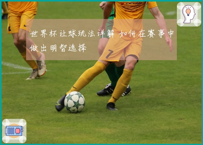 世界杯让球玩法详解 如何在赛事中做出明智选择