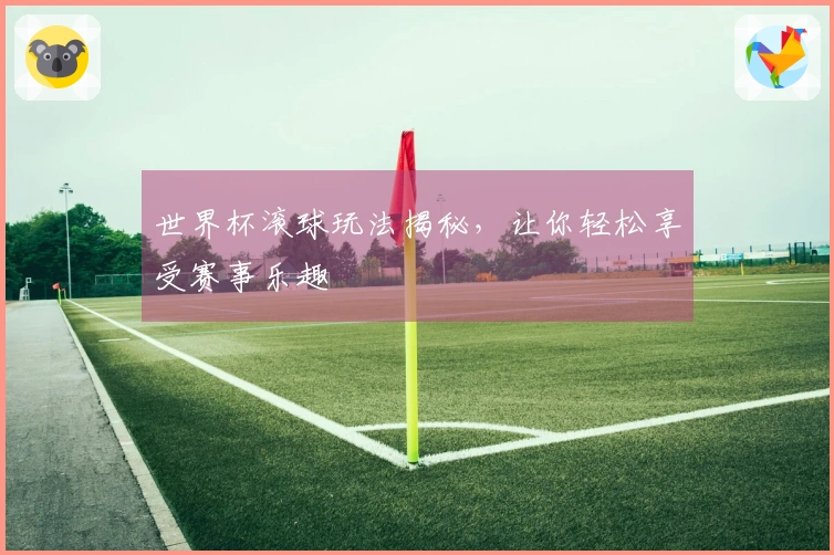世界杯滚球玩法揭秘，让你轻松享受赛事乐趣