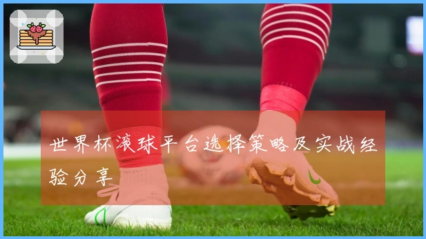 世界杯滚球平台选择策略及实战经验分享