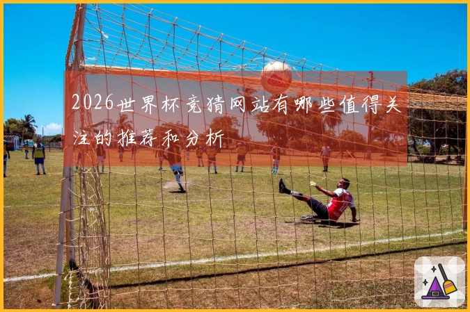 2026世界杯竞猜网站有哪些值得关注的推荐和分析
