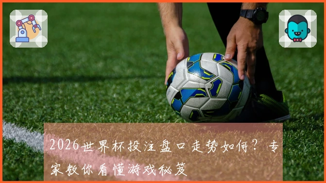 2026世界杯投注盘口走势如何？专家教你看懂游戏秘笈