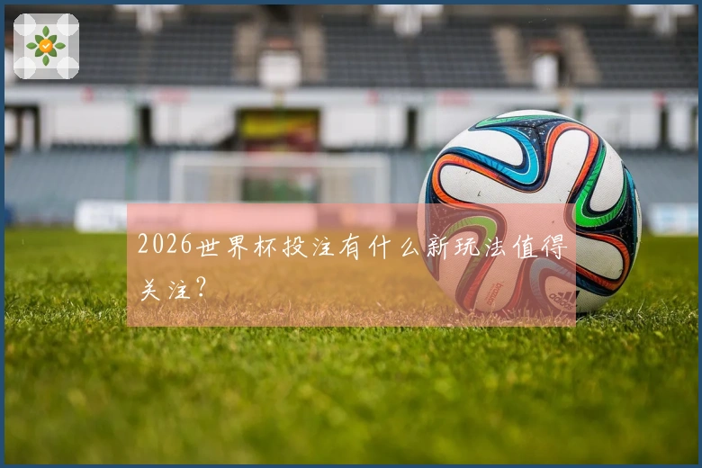 2026世界杯投注有什么新玩法值得关注？