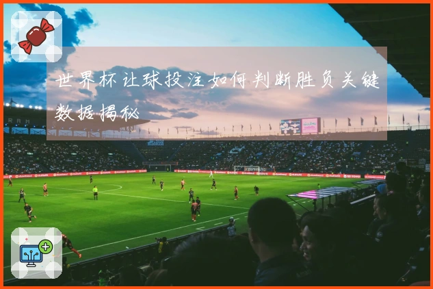 世界杯让球投注如何判断胜负关键数据揭秘