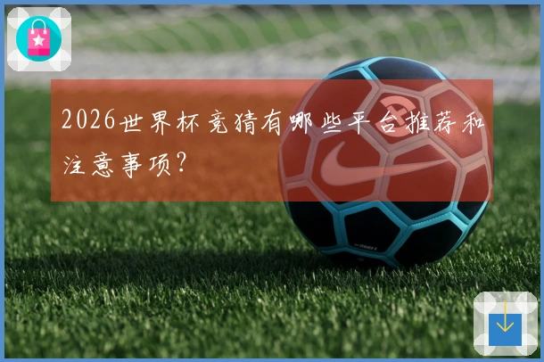 2026世界杯竞猜有哪些平台推荐和注意事项？