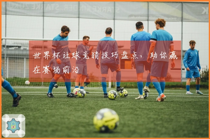 世界杯让球竞猜技巧盘点，助你赢在赛场前沿