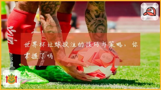 世界杯让球投注的技巧与策略，你掌握了吗