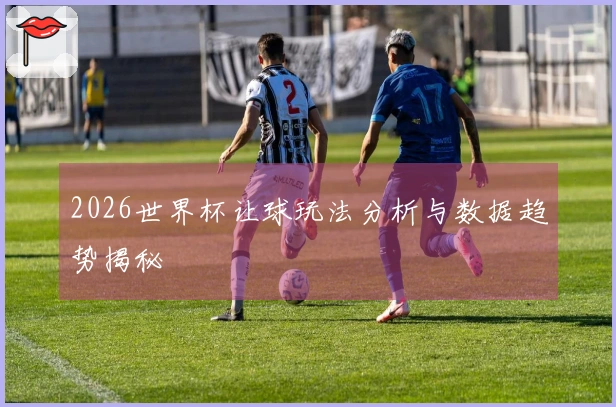 2026世界杯让球玩法分析与数据趋势揭秘