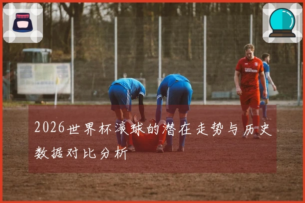 2026世界杯滚球的潜在走势与历史数据对比分析